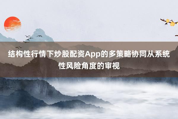 结构性行情下炒股配资App的多策略协同从系统性风险角度的审视