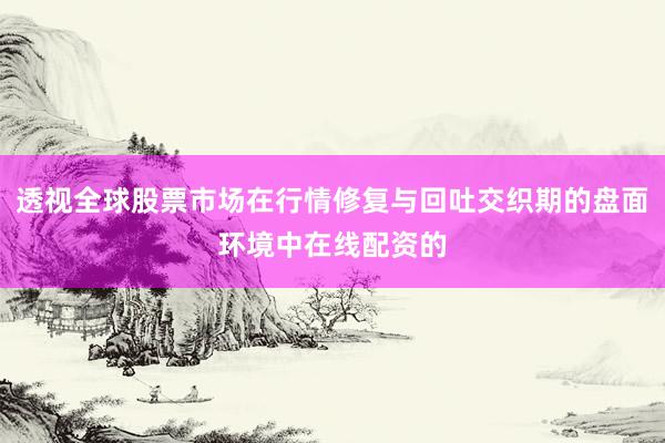 透视全球股票市场在行情修复与回吐交织期的盘面环境中在线配资的