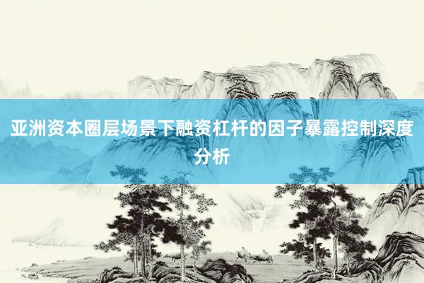 亚洲资本圈层场景下融资杠杆的因子暴露控制深度分析