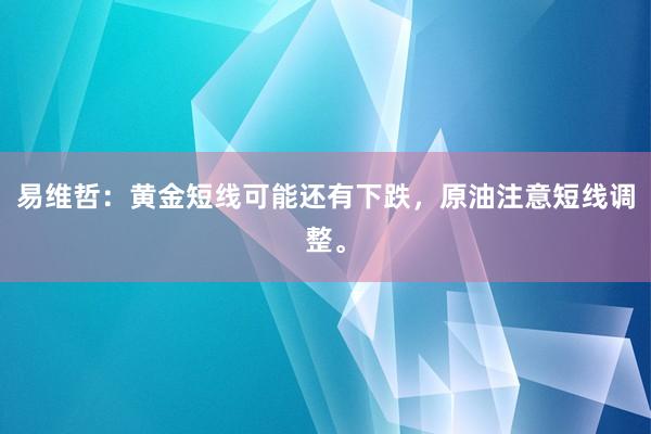 易维哲：黄金短线可能还有下跌，原油注意短线调整。