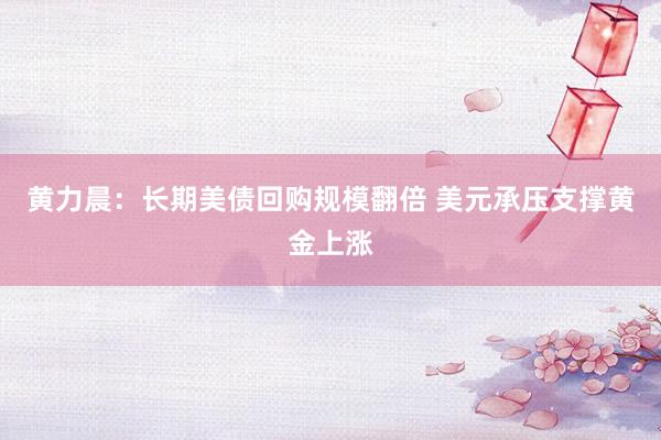 黄力晨：长期美债回购规模翻倍 美元承压支撑黄金上涨