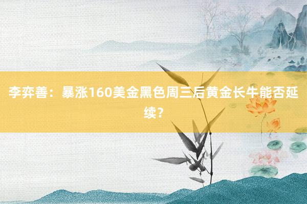 李弈善：暴涨160美金黑色周三后黄金长牛能否延续？