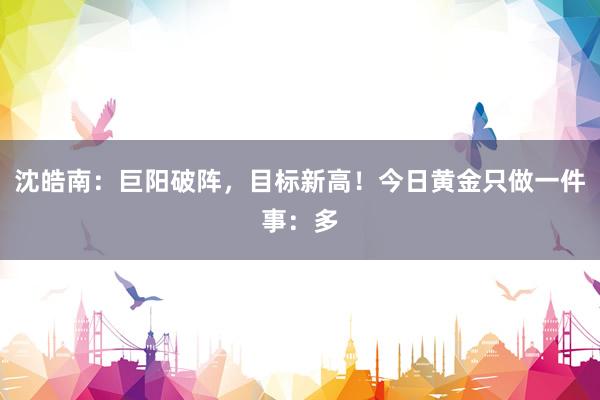 沈皓南：巨阳破阵，目标新高！今日黄金只做一件事：多