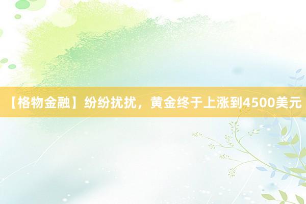 【格物金融】纷纷扰扰，黄金终于上涨到4500美元