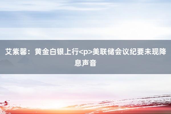 艾紫馨：黄金白银上行<p>美联储会议纪要未现降息声音
