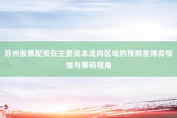 苏州股票配资在主要资本流向区域的预期差博弈情绪与筹码视角