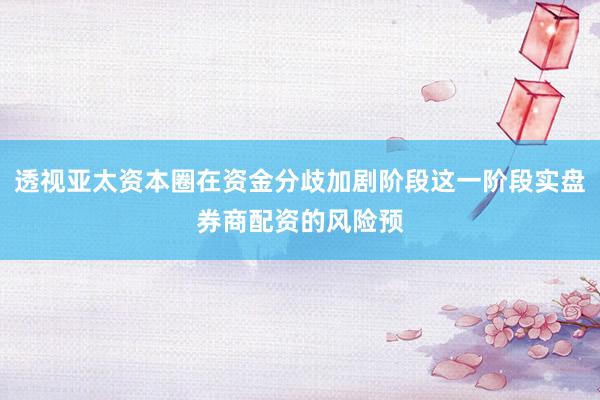 透视亚太资本圈在资金分歧加剧阶段这一阶段实盘券商配资的风险预