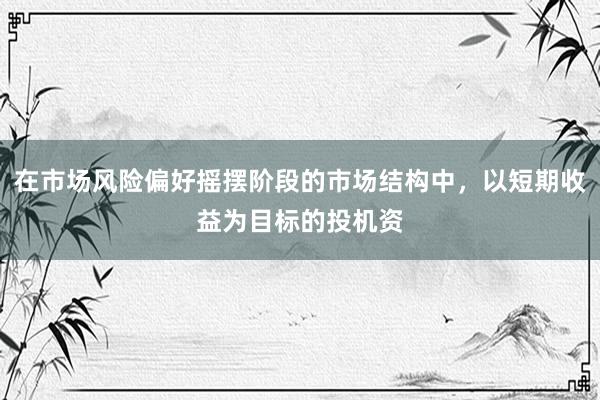 在市场风险偏好摇摆阶段的市场结构中，以短期收益为目标的投机资