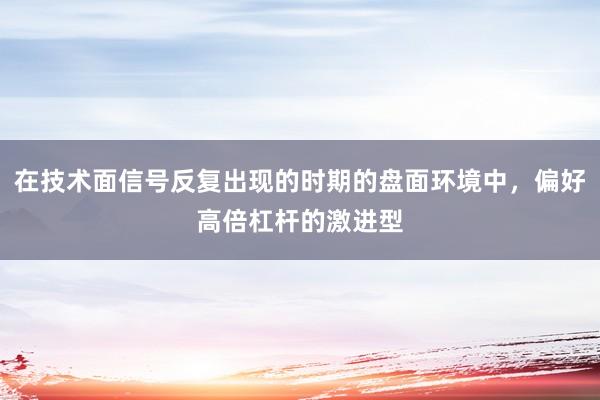 在技术面信号反复出现的时期的盘面环境中，偏好高倍杠杆的激进型
