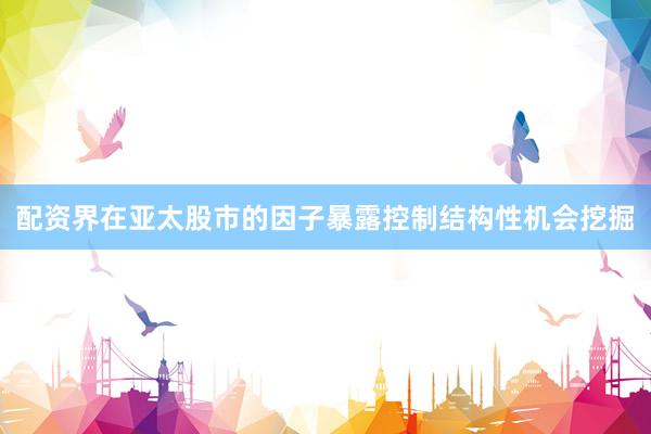 配资界在亚太股市的因子暴露控制结构性机会挖掘