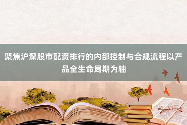 聚焦沪深股市配资排行的内部控制与合规流程以产品全生命周期为轴