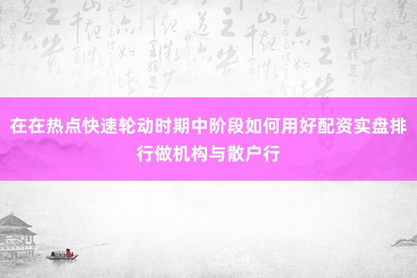 在在热点快速轮动时期中阶段如何用好配资实盘排行做机构与散户行