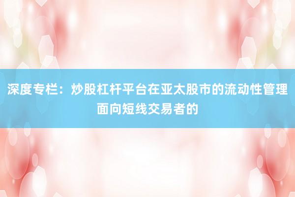 深度专栏：炒股杠杆平台在亚太股市的流动性管理面向短线交易者的