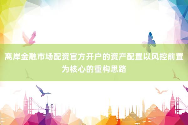 离岸金融市场配资官方开户的资产配置以风控前置为核心的重构思路
