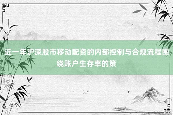 近一年沪深股市移动配资的内部控制与合规流程围绕账户生存率的策