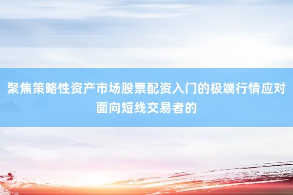聚焦策略性资产市场股票配资入门的极端行情应对面向短线交易者的