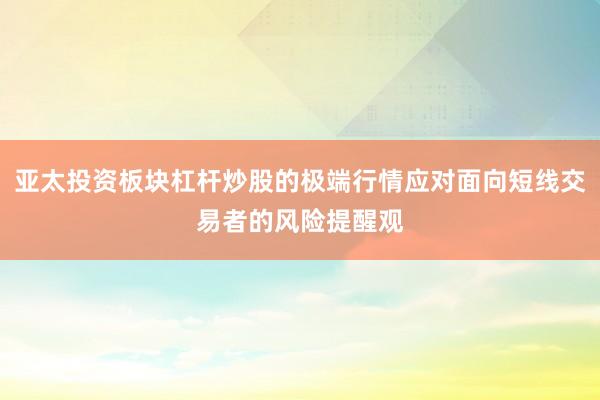 亚太投资板块杠杆炒股的极端行情应对面向短线交易者的风险提醒观