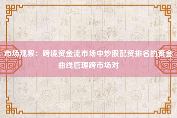 市场观察：跨境资金流市场中炒股配资排名的资金曲线管理跨市场对