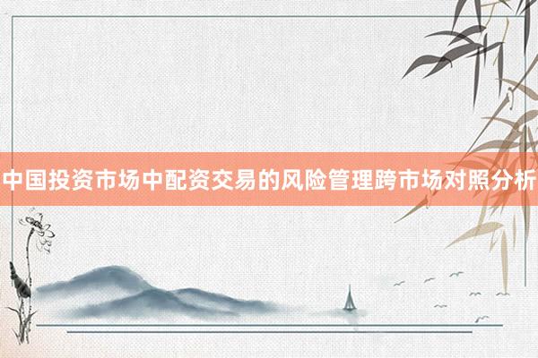 中国投资市场中配资交易的风险管理跨市场对照分析