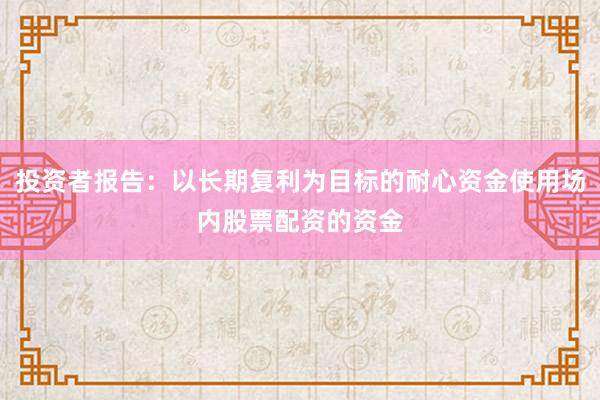 投资者报告：以长期复利为目标的耐心资金使用场内股票配资的资金