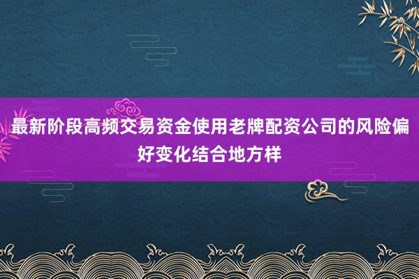 最新阶段高频交易资金使用老牌配资公司的风险偏好变化结合地方样