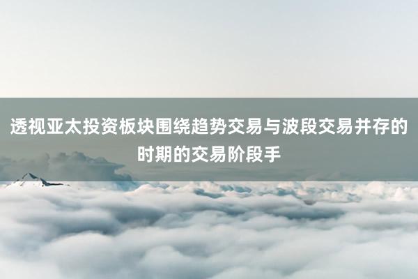 透视亚太投资板块围绕趋势交易与波段交易并存的时期的交易阶段手