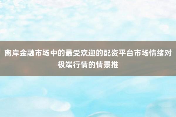 离岸金融市场中的最受欢迎的配资平台市场情绪对极端行情的情景推