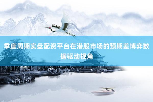 季度周期实盘配资平台在港股市场的预期差博弈数据驱动视角