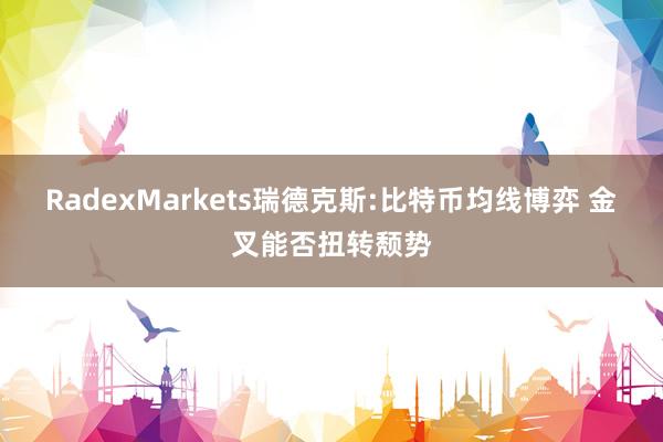 RadexMarkets瑞德克斯:比特币均线博弈 金叉能否扭转颓势