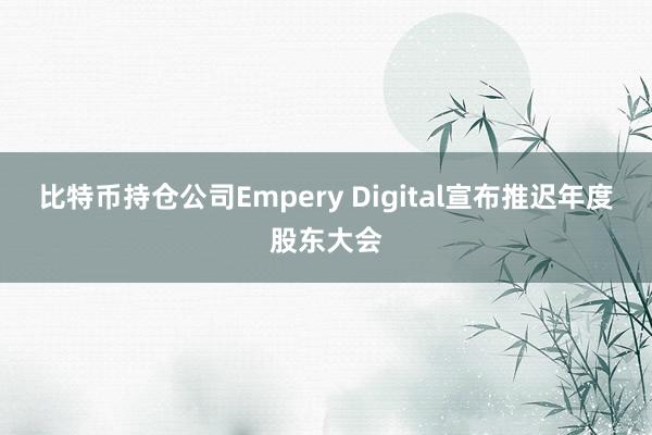 比特币持仓公司Empery Digital宣布推迟年度股东大会