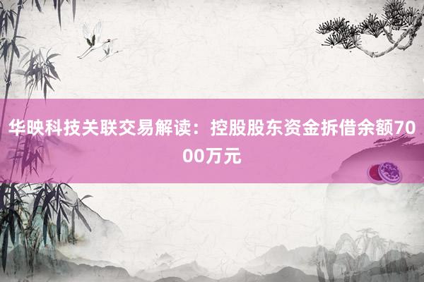 华映科技关联交易解读：控股股东资金拆借余额7000万元