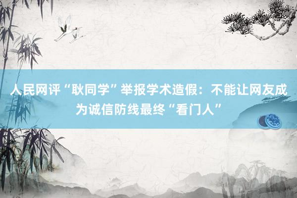 人民网评“耿同学”举报学术造假：不能让网友成为诚信防线最终“看门人”