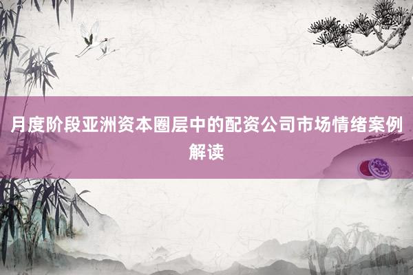 月度阶段亚洲资本圈层中的配资公司市场情绪案例解读