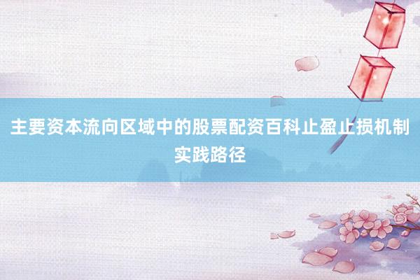 主要资本流向区域中的股票配资百科止盈止损机制实践路径