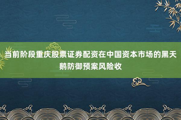 当前阶段重庆股票证券配资在中国资本市场的黑天鹅防御预案风险收