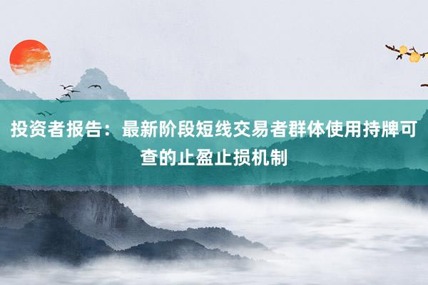 投资者报告:最新阶段短线交易者群体使用持牌可查的止盈止损机制
