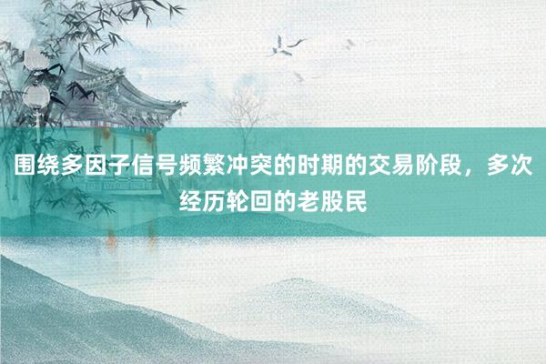 围绕多因子信号频繁冲突的时期的交易阶段，多次经历轮回的老股民