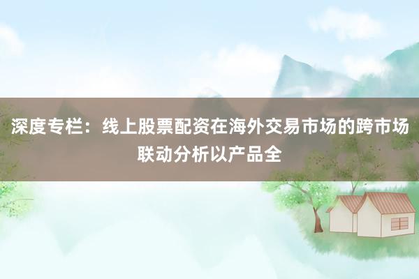 深度专栏：线上股票配资在海外交易市场的跨市场联动分析以产品全