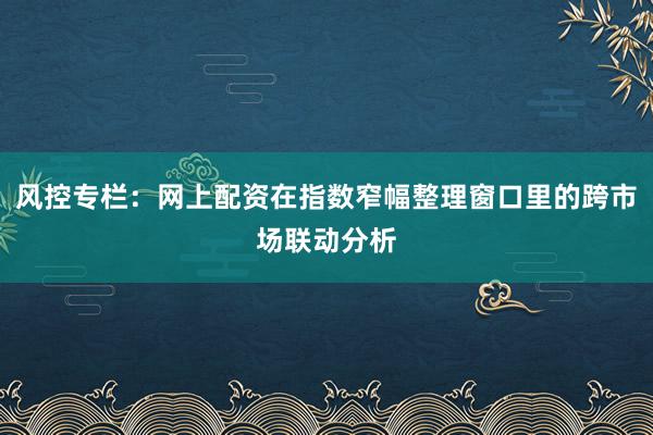 风控专栏：网上配资在指数窄幅整理窗口里的跨市场联动分析