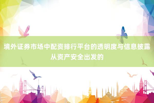 境外证券市场中配资排行平台的透明度与信息披露从资产安全出发的