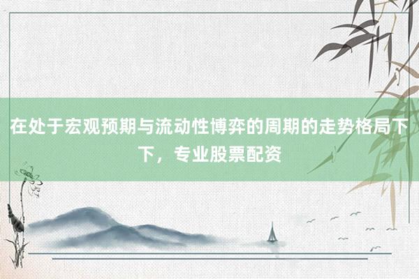 在处于宏观预期与流动性博弈的周期的走势格局下下，专业股票配资