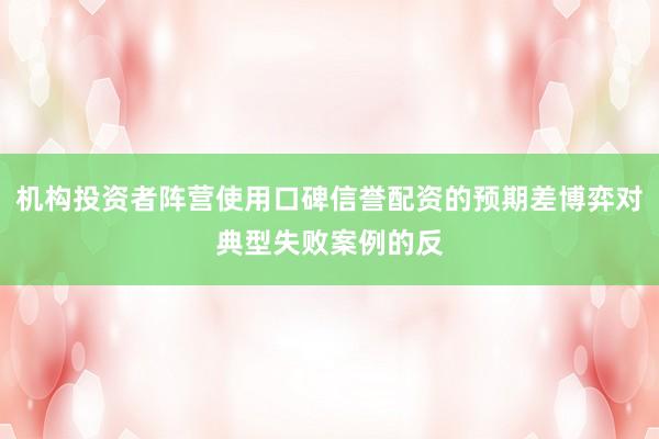 机构投资者阵营使用口碑信誉配资的预期差博弈对典型失败案例的反