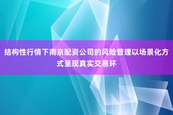 结构性行情下南京配资公司的风险管理以场景化方式呈现真实交易环