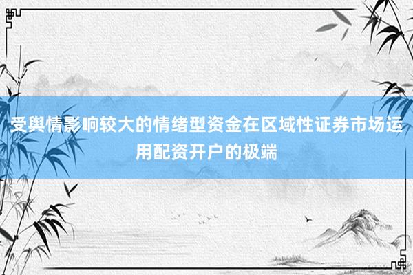 受舆情影响较大的情绪型资金在区域性证券市场运用配资开户的极端
