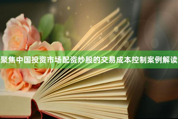 聚焦中国投资市场配资炒股的交易成本控制案例解读