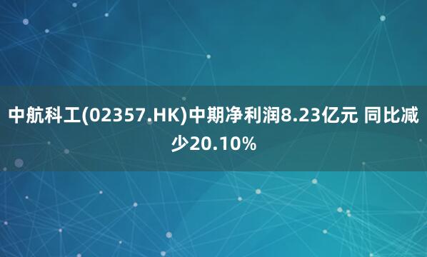 中航科工(02357.HK)中期净利润8.23亿元 同比减少20.10%