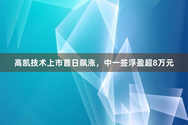 高凯技术上市首日飙涨，中一签浮盈超8万元