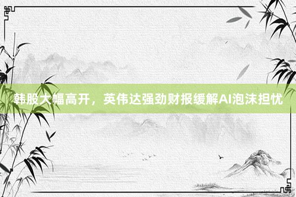 韩股大幅高开，英伟达强劲财报缓解AI泡沫担忧
