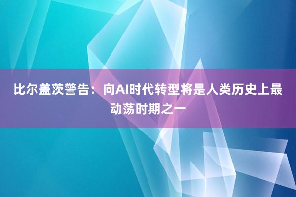 比尔盖茨警告：向AI时代转型将是人类历史上最动荡时期之一
