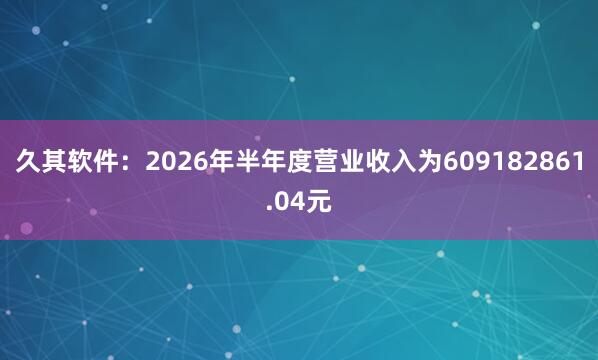 久其软件：2026年半年度营业收入为609182861.04元